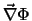 $\vec{\nabla}\Phi$