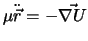 $\mu \ddot {\vec r} = - \vec {\nabla U}$