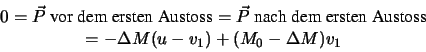 \begin{displaymath}
\begin{array}{c}
0=\vec{P}\textrm{ vor dem ersten Austoss}
=...
...en Austoss}\\
=-\Delta M (u-v_1)+(M_0-\Delta M)v_1
\end{array}\end{displaymath}