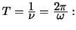 $T = \frac{\mbox{$1$}}{\mbox{$\nu $}} = \frac{\mbox{$2 \pi $}}
{\mbox{$\omega $}}:$