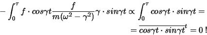 \begin{eqnarray*}
-\int_{0}^{\tau}f\cdot cos \gamma t \frac{f}{m(\omega^2-\gamma...
...n \gamma t=\\
=\overline{cos\gamma t \cdot sin \gamma t}^t=0\ !
\end{eqnarray*}